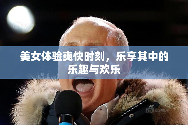 美女体验爽快时刻，乐享其中的乐趣与欢乐