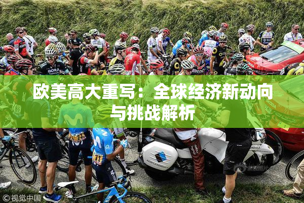 欧美高大重写：全球经济新动向与挑战解析