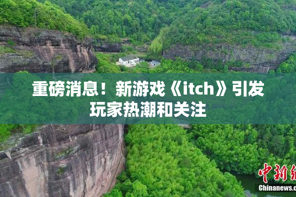 重磅消息！新游戏《itch》引发玩家热潮和关注