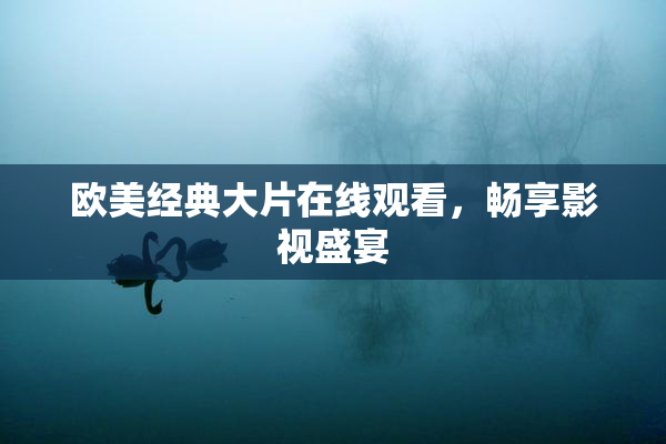 欧美经典大片在线观看，畅享影视盛宴