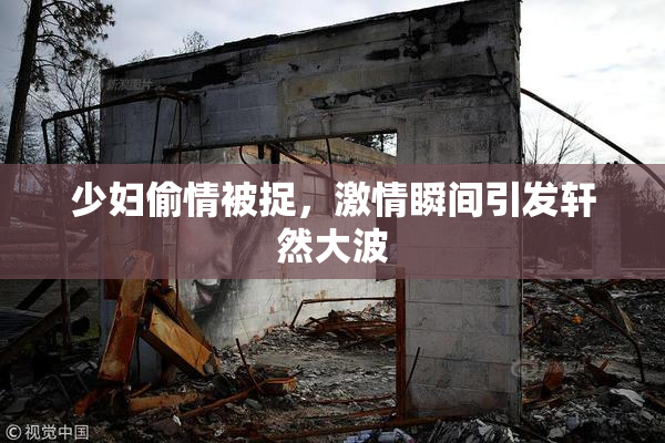少妇偷情被捉，激情瞬间引发轩然大波