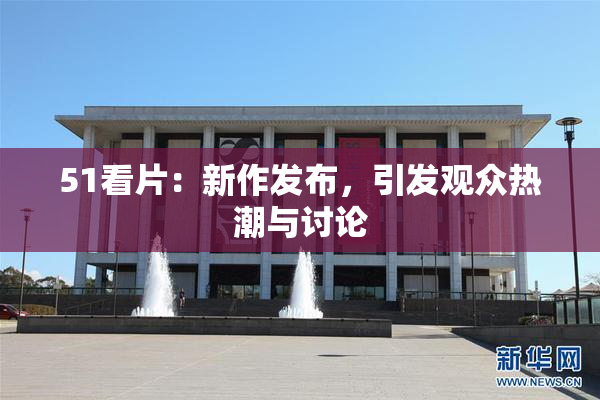 51看片：新作发布，引发观众热潮与讨论