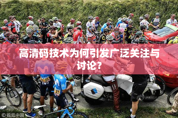 高清码技术为何引发广泛关注与讨论？
