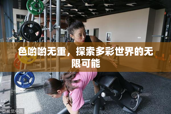 色哟哟无重，探索多彩世界的无限可能