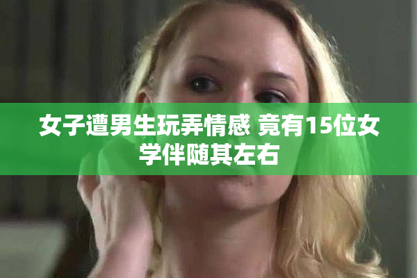 女子遭男生玩弄情感 竟有15位女学伴随其左右