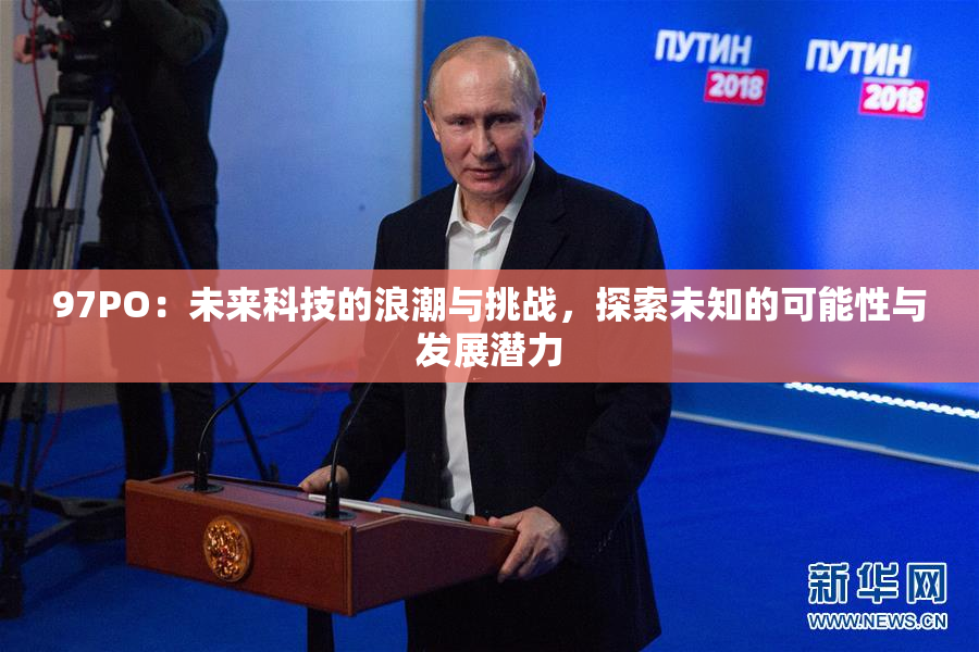 97PO：未来科技的浪潮与挑战，探索未知的可能性与发展潜力