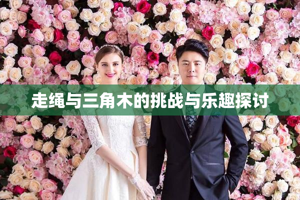 走绳与三角木的挑战与乐趣探讨