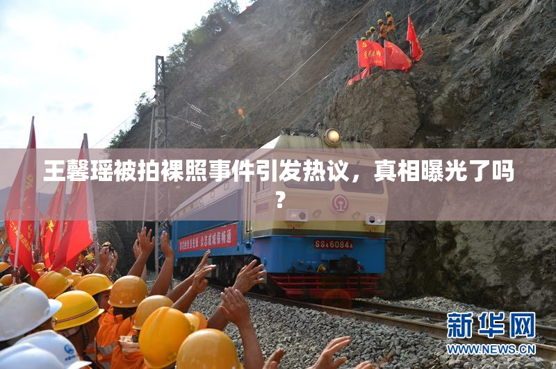 王馨瑶被拍裸照事件引发热议，真相曝光了吗？