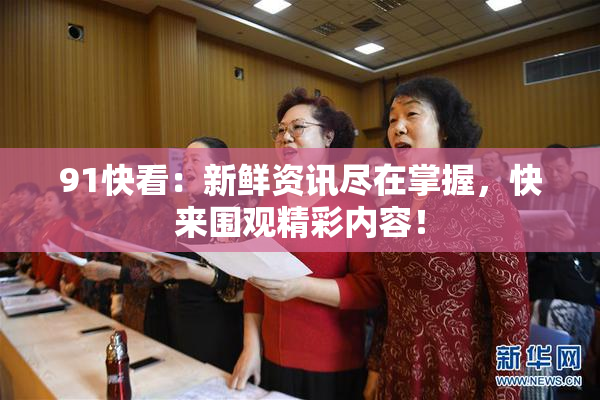 91快看：新鲜资讯尽在掌握，快来围观精彩内容！