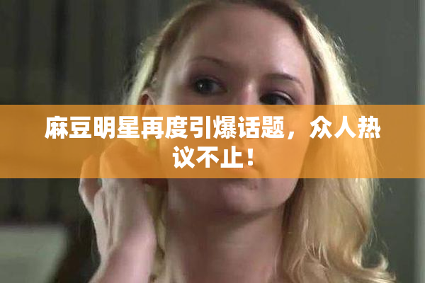 麻豆明星再度引爆话题，众人热议不止！