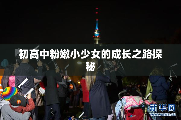 初高中粉嫩小少女的成长之路探秘