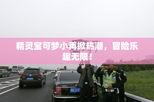 精灵宝可梦小再掀热潮，冒险乐趣无限！