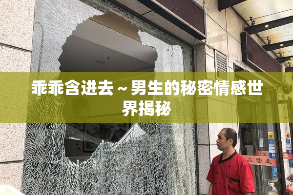 乖乖含进去～男生的秘密情感世界揭秘