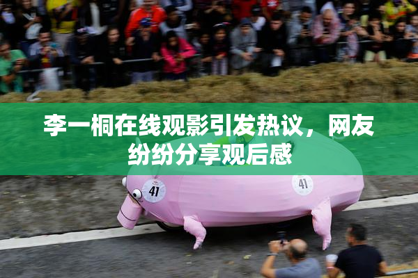李一桐在线观影引发热议，网友纷纷分享观后感