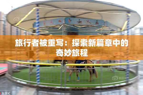 旅行者被重写：探索新篇章中的奇妙旅程