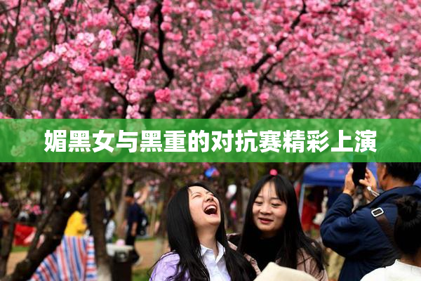 媚黑女与黑重的对抗赛精彩上演