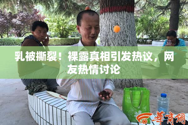 乳被撕裂！裸露真相引发热议，网友热情讨论