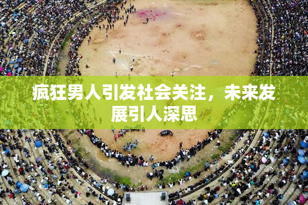疯狂男人引发社会关注，未来发展引人深思