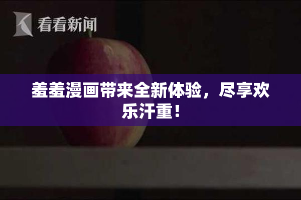 羞羞漫画带来全新体验，尽享欢乐汗重！