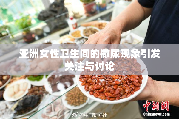 亚洲女性卫生间的撒尿现象引发关注与讨论