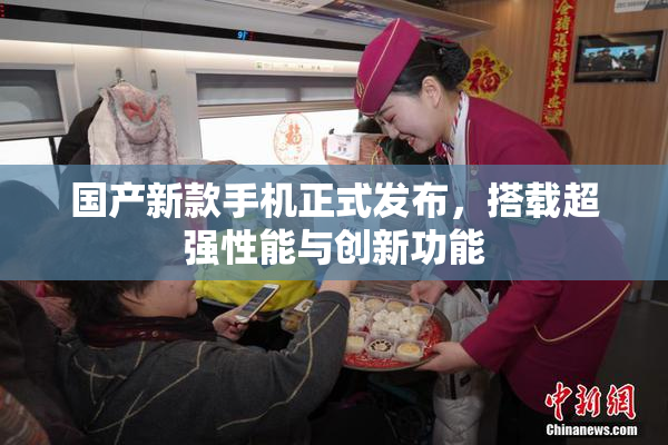 国产新款手机正式发布，搭载超强性能与创新功能