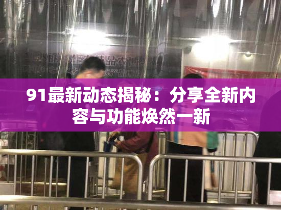 91最新动态揭秘：分享全新内容与功能焕然一新