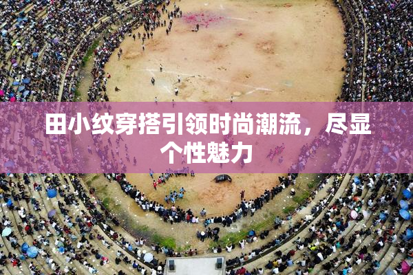 田小纹穿搭引领时尚潮流，尽显个性魅力