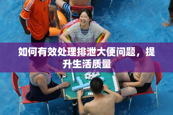 如何有效处理排泄大便问题，提升生活质量
