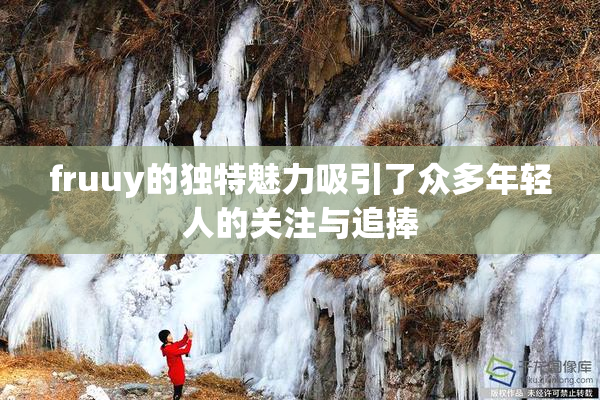 fruuy的独特魅力吸引了众多年轻人的关注与追捧