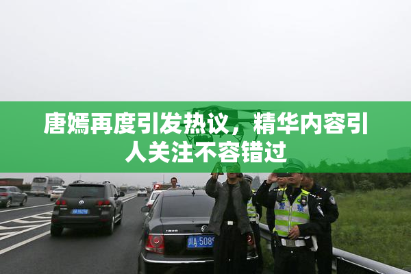 唐嫣再度引发热议，精华内容引人关注不容错过