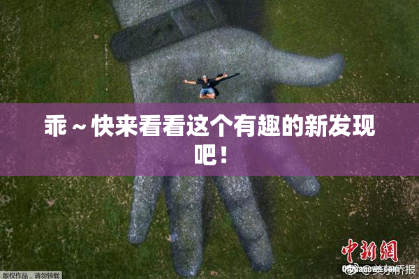 乖～快来看看这个有趣的新发现吧！
