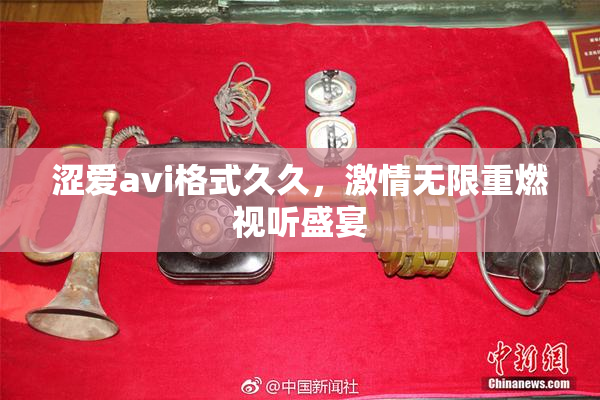 涩爱avi格式久久，激情无限重燃视听盛宴