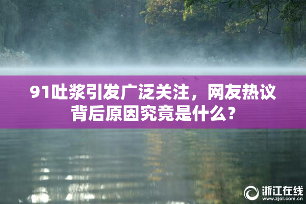 91吐浆引发广泛关注，网友热议背后原因究竟是什么？