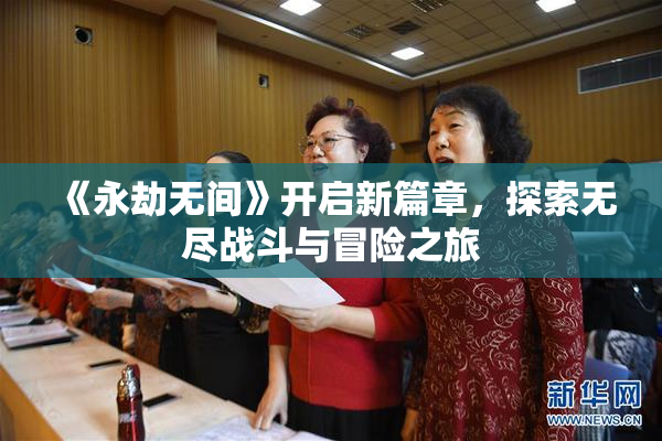《永劫无间》开启新篇章，探索无尽战斗与冒险之旅