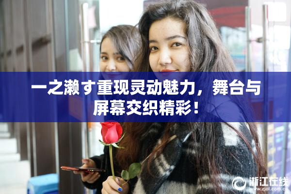 一之濑す重现灵动魅力，舞台与屏幕交织精彩！