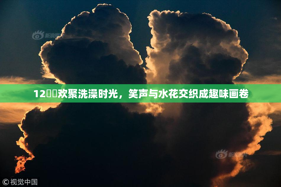 12妺妺欢聚洗澡时光，笑声与水花交织成趣味画卷