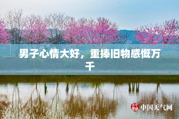 男子心情大好，重捧旧物感慨万千
