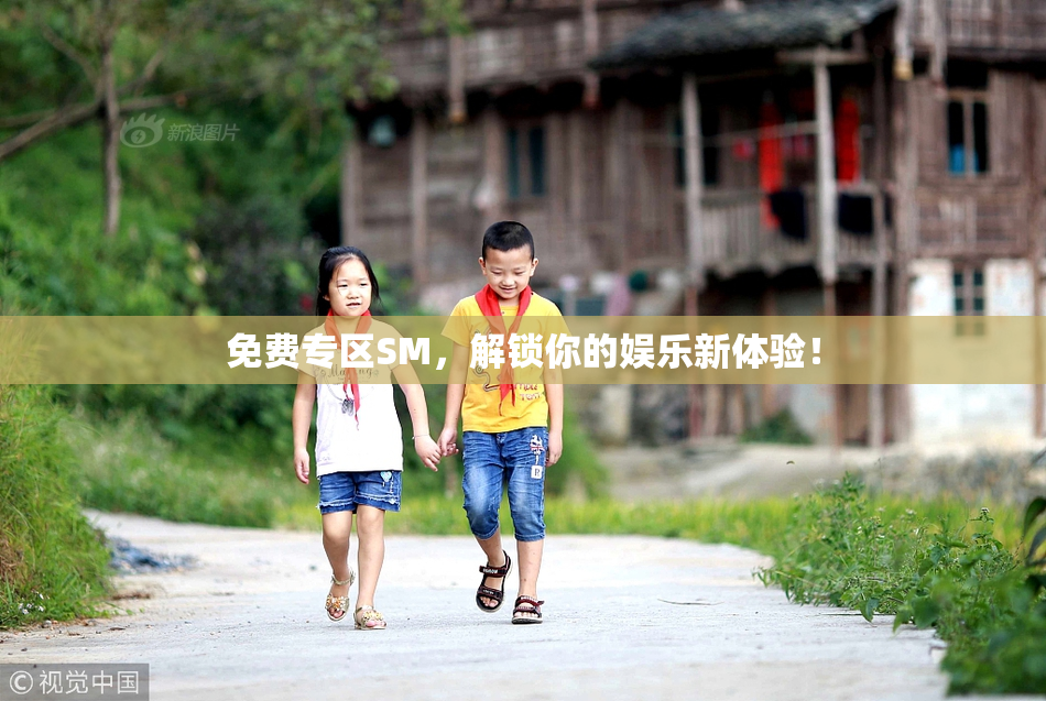 免费专区SM，解锁你的娱乐新体验！