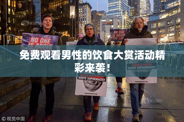 免费观看男性的饮食大赏活动精彩来袭！
