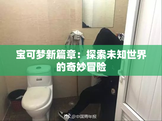 宝可梦新篇章：探索未知世界的奇妙冒险