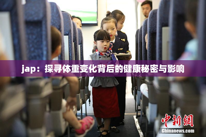 jap：探寻体重变化背后的健康秘密与影响