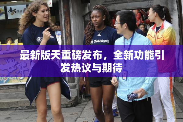 最新版天重磅发布，全新功能引发热议与期待