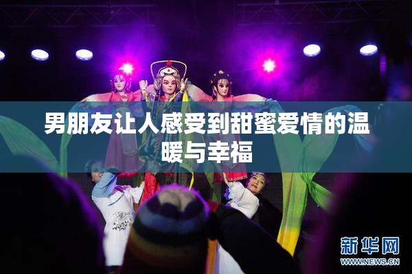 男朋友让人感受到甜蜜爱情的温暖与幸福