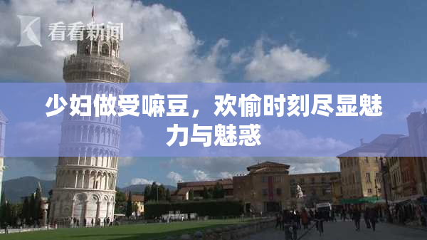 少妇做受嘛豆，欢愉时刻尽显魅力与魅惑