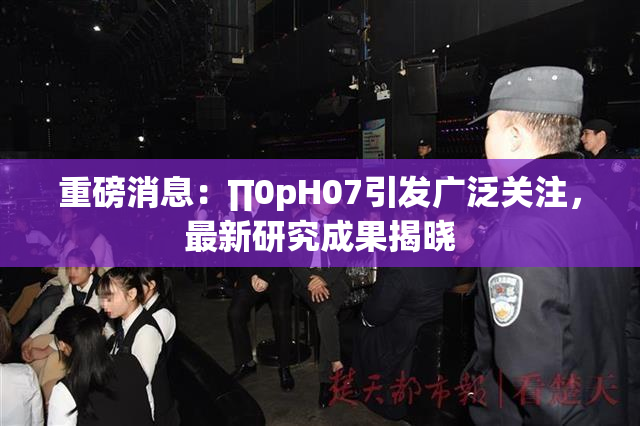 重磅消息：∏0pH07引发广泛关注，最新研究成果揭晓