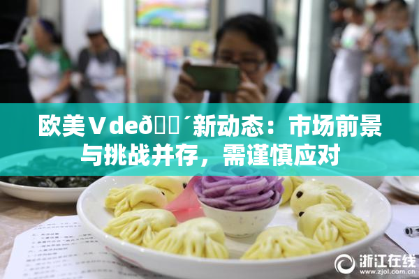 欧美Ⅴde🔴新动态：市场前景与挑战并存，需谨慎应对