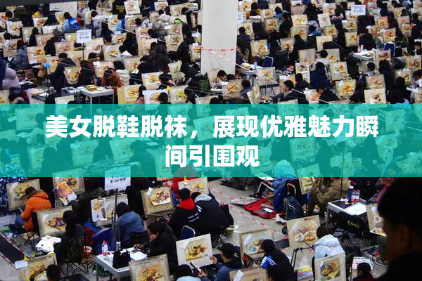 美女脱鞋脱袜，展现优雅魅力瞬间引围观