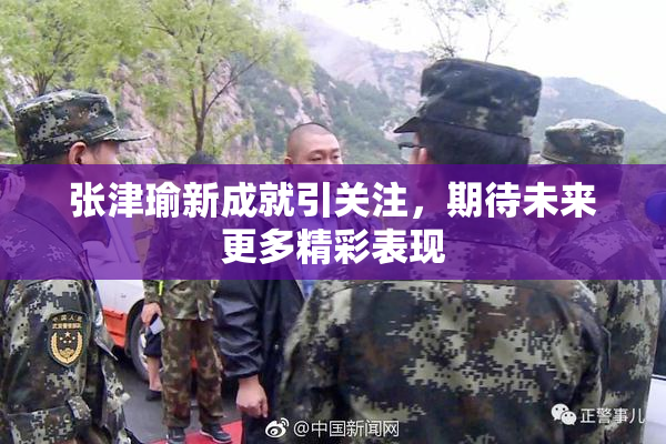 张津瑜新成就引关注，期待未来更多精彩表现
