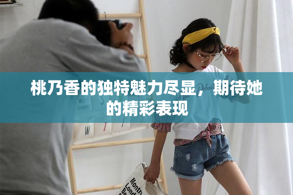 桃乃香的独特魅力尽显，期待她的精彩表现