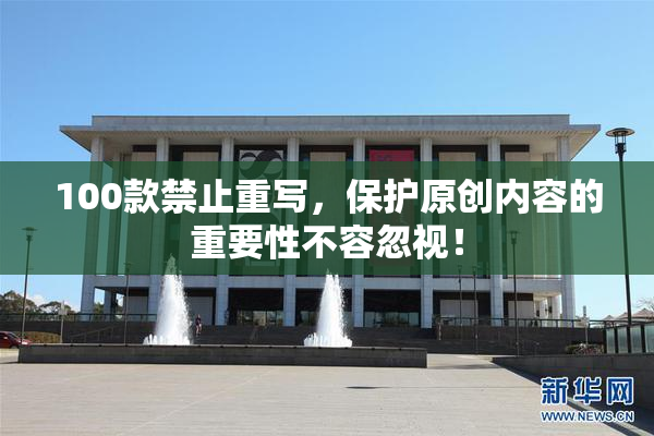 100款禁止重写，保护原创内容的重要性不容忽视！